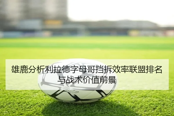 雄鹿分析利拉德字母哥挡拆效率联盟排名与战术价值前景