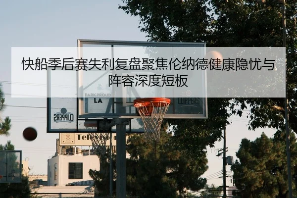 快船季后赛失利复盘聚焦伦纳德健康隐忧与阵容深度短板（c7c7）