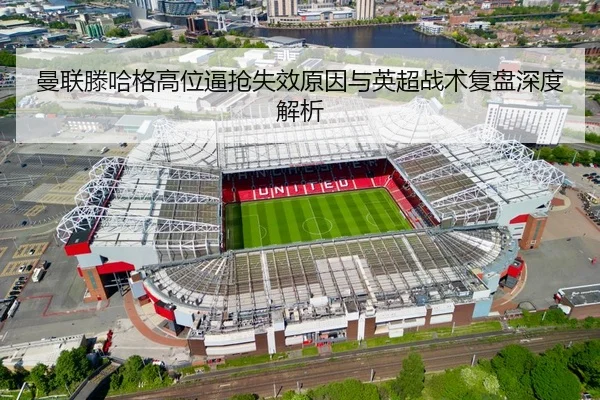 曼联滕哈格高位逼抢失效原因与英超战术复盘深度解析（c7c7）