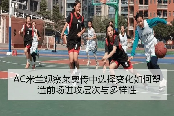 AC米兰观察莱奥传中选择变化如何塑造前场进攻层次与多样性