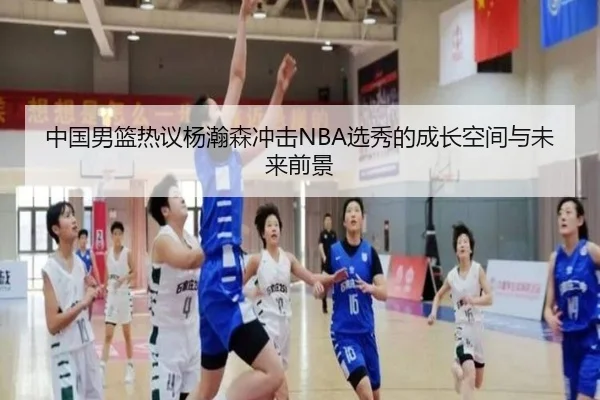 中国男篮热议杨瀚森冲击NBA选秀的成长空间与未来前景