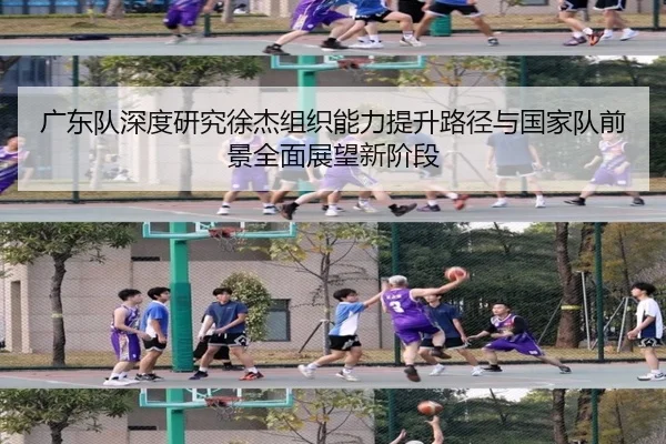 广东队深度研究徐杰组织能力提升路径与国家队前景全面展望新阶段