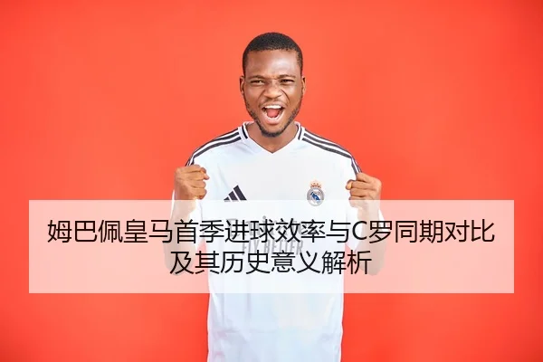 姆巴佩皇马首季进球效率与C罗同期对比及其历史意义解析（c7c7）