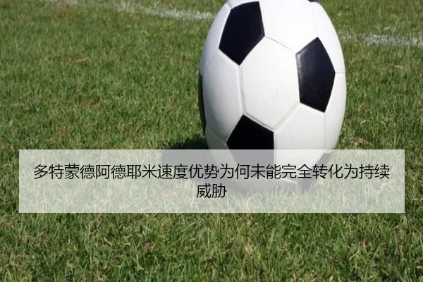 多特蒙德阿德耶米速度优势为何未能完全转化为持续威胁（c7c7）