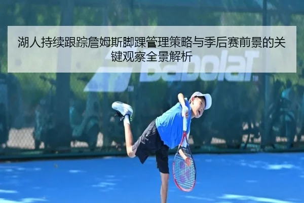 湖人持续跟踪詹姆斯脚踝管理策略与季后赛前景的关键观察全景解析（c7c7）