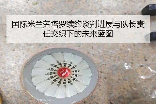 国际米兰劳塔罗续约谈判进展与队长责任交织下的未来蓝图（c7c7）