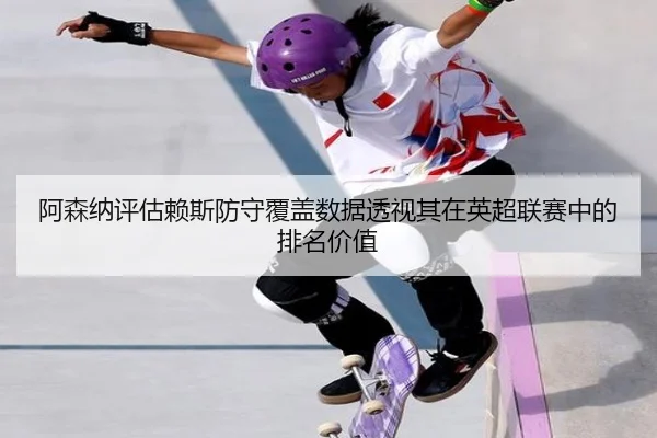 阿森纳评估赖斯防守覆盖数据透视其在英超联赛中的排名价值（c7c7）