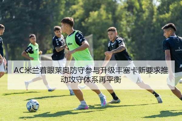 AC米兰着眼莱奥防守参与升级丰塞卡新要求推动攻守体系再平衡 - c7c7