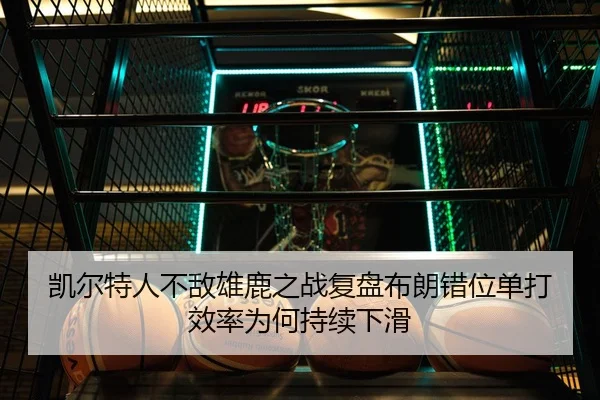 凯尔特人不敌雄鹿之战复盘布朗错位单打效率为何持续下滑（c7c7）