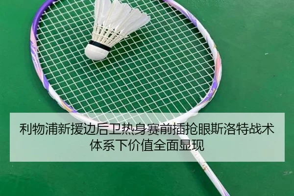 利物浦新援边后卫热身赛前插抢眼斯洛特战术体系下价值全面显现（c7c7）